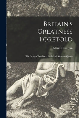 Britain's Greatness Foretold: the Story of Boadicea, the British Warrior-queen by Marie Trevelyan