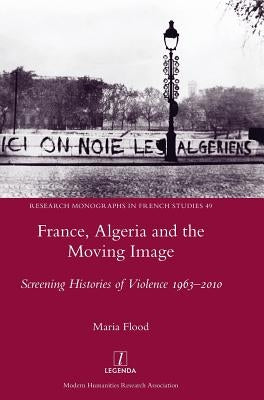 France, Algeria and the Moving Image: Screening Histories of Violence 1963-2010 by Flood, Maria