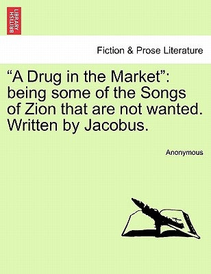 A Drug in the Market: Being Some of the Songs of Zion That Are Not Wanted. Written by Jacobus. by Anonymous