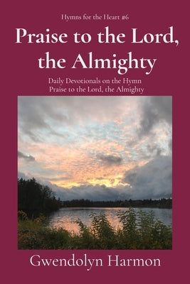 Praise to the Lord, the Almighty: Daily Devotionals on the Hymn Praise to the Lord, the Almighty by Harmon, Gwendolyn