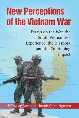 New Perceptions of the Vietnam War: Essays on the War, the South Vietnamese Experience, the Diaspora and the Continuing Impact by Nguyen, Nathalie Huynh Chau