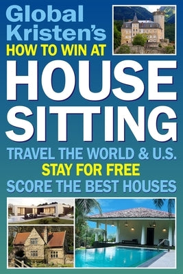 How to Win at House Sitting: Travel the World and U.S. Stay for Free. Score the Best Houses. by Kristen, Global