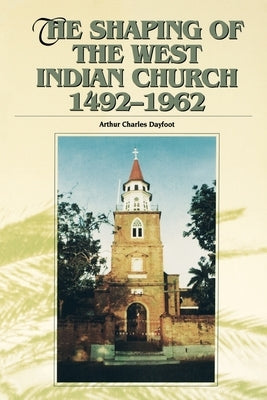 The Shaping of the West Indian Church 1492-1962 by Dayfoot, Arthur Charles