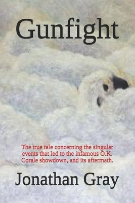 Gunfight: The true tale concerning the singular events that led to the infamous O.K. Corale showdown, and its aftermath. by Gray, Jonathan