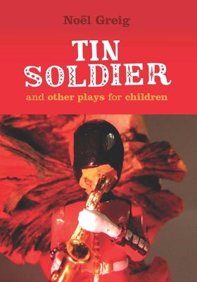 The Tin Soldier and Other Plays: Monologues for the Stage by Greig, Noel