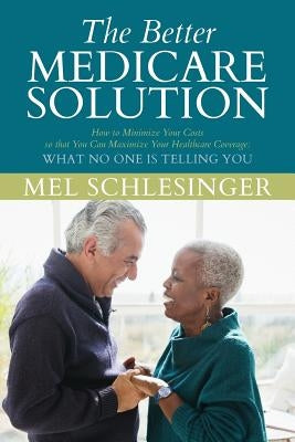 The Better Medicare Solution: HOW TO MINIMIZE YOUR COSTS SO THAT YOU CAN MAXIMIZE YOUR HEALTHCARE COVERAGE What No One is Telling You by Schlesinger, Mel