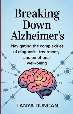 Breaking Down Alzheimer's: Navigating the Complexities of Diagnosis, Treatment, and Emotional Well-being by Duncan, Tanya