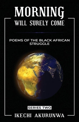 Morning Will Surely Come: Poems of the Black African Struggle by Akurunwa, Ikechi