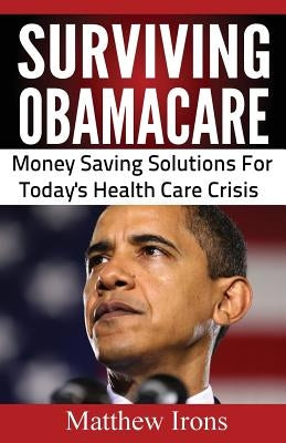 Surviving ObamaCare: Money Saving Solutions For Today's Healthcare Crisis by Irons, Matthew