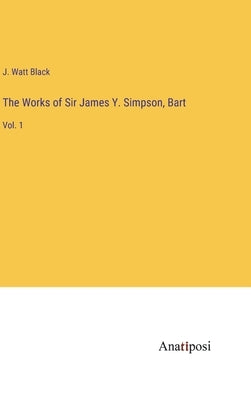 The Works of Sir James Y. Simpson, Bart: Vol. 1 by Black, J. Watt