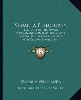 Vedanta Philosophy: Lectures by the Swami Vivekananda on Raja Yoga Also Pantanjali's Yoga Aphorisms, with Commentaries, and Glossary of Sa by Vivekananda, Swami