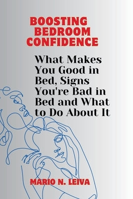 Boosting Bedroom Confidence: What Makes You Good in Bed, Signs You're Bad in Bed and What to Do About It by N. Leiva, Mario