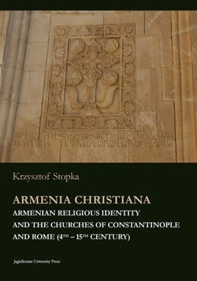 Armenia Christiana: Armenian Religious Identity and the Churches of Constantinople and Rome (4th - 15th Century) by Stopka, Krzysztof