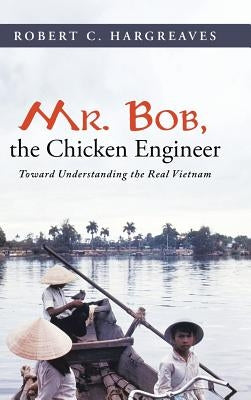 Mr. Bob, the Chicken Engineer: Toward Understanding the Real Vietnam by Hargreaves, Robert C.