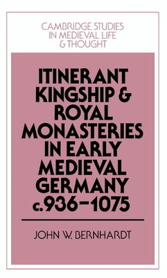 Itinerant Kingship and Royal Monasteries in Early Medieval Germany, C.936 1075 by Bernhardt, John William