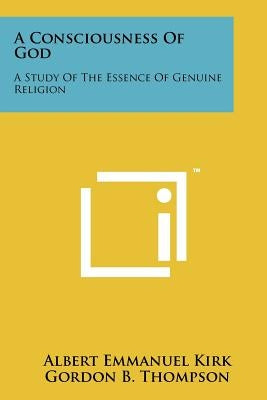 A Consciousness of God: A Study of the Essence of Genuine Religion by Kirk, Albert Emmanuel