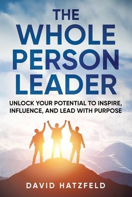 The Whole Person Leader: Unlock your potential to inspire, influence, and lead with purpose by Hatzfeld, Kristen