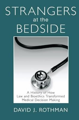 Strangers at the Bedside: A History of How Law and Bioethics Transformed Medical Decision Making by Rothman, David J.