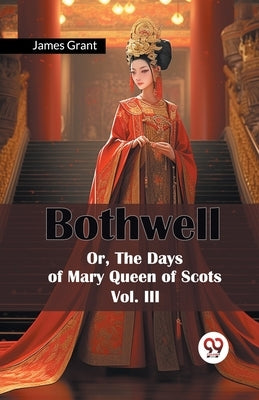 Bothwell Or, The Days of Mary Queen of Scots Vol. III by Grant, James