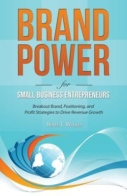 Brand Power for Small Business Entrepreneurs: Breakout Brand, Positioning, and Profit Strategies to Drive Revenue Growth by Walker, Renee T.