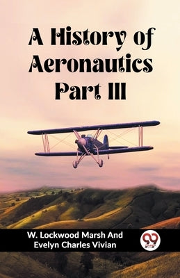 A History of Aeronautics Part III by Vivian, W. Lockwood Marsh and Evelyn