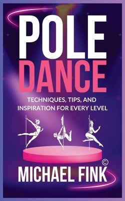 Pole Dance: Techniques, Tips, and Inspiration for Every Level: Master the Art of Pole Dance with Expert Guidance, Proven Technique by Fink, Michael