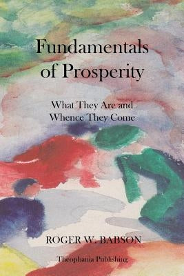 Fundamentals of Prosperity What They Are and Whence They Come by Babson, Roger W.