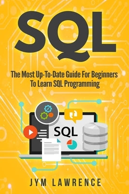 SQL: The Most Up-To-Date Guide For Beginners To Learn SQL Programming by Lawrence, Jym