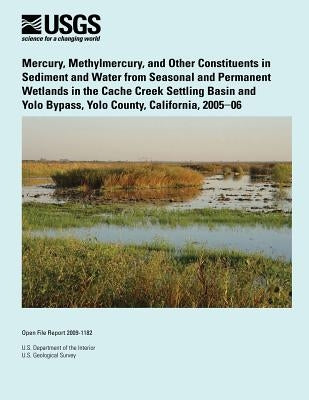 Mercury, Methylmercury, and Other Constituents in Sediment and Water from Seasonal and Permanent Wetlands in the Cache Creek Settling Basin and Yolo B by U. S. Department of the Interior
