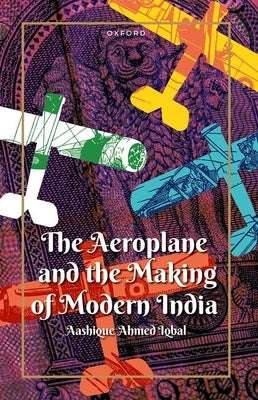 The Aeroplane and the Making of Modern India by Iqbal, Aashique Ahmed