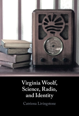 Virginia Woolf, Science, Radio, and Identity by Livingstone, Catriona