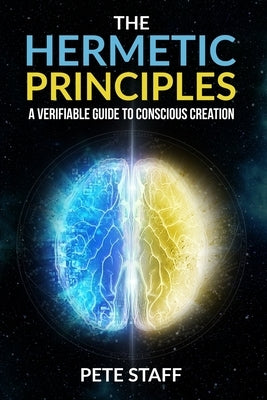The Hermetic Principles: A Verifiable Guide to Conscious Creation by Staff, Pete