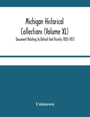 Michigan Historical Collections (Volume Xl) Document Relating To Detroit And Vicinity 1805-1813 by Unknown