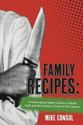 Family Recipes:: A Novel about Italian Culture, Catholic Guilt and the Culinary Crime of the Century by Consol, Mike