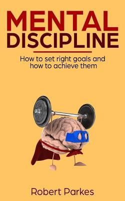 Mental Discipline: How to Set Right Goals and How to Achieve Them (Mental Discipline Series Book 1) by Parkes, Robert