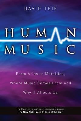 Human Music: From Arias to Metallica, Where Music Comes from and Why It Affects Us by Teie, David