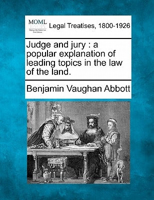 Judge and Jury: A Popular Explanation of Leading Topics in the Law of the Land. by Abbott, Benjamin Vaughan