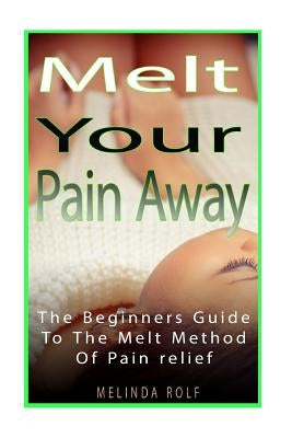 MELT Your Pain Away: The Beginner's Guide to the MELT Method of Pain Relief by Rolf, Melinda