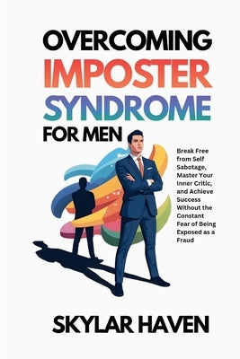 Overcoming Imposter Syndrome for Men: Break Free from Self Sabotage, Master Your Inner Critic, and Achieve Success Without the Constant Fear of Being by Haven, Skylar