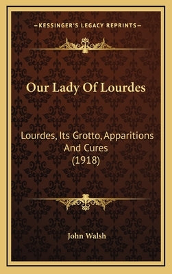 Our Lady Of Lourdes: Lourdes, Its Grotto, Apparitions And Cures (1918) by Walsh, John