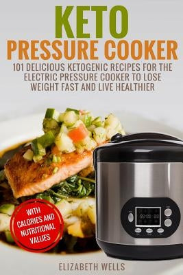 Keto Pressure Cooker: 101 Delicious Ketogenic Recipes For The Electric Pressure Cooker To Lose Weight Fast And Live Healthier by Wells, Elizabeth