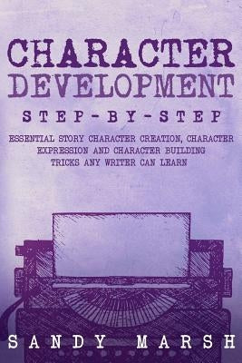 Character Development: Step-by-Step - Essential Story Character Creation, Character Expression and Character Building Tricks Any Writer Can L by Marsh, Sandy