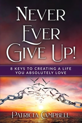 Never Ever Give Up!: 8 Keys to Creating a Life You Absolutely Love(c) by Campbell, Patricia