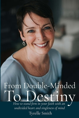 From Double-Minded to Destiny: How to stand firm in your faith with an undivided heart and singleness of mind by Hill, Jeri