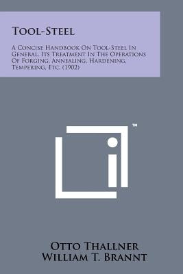 Tool-Steel: A Concise Handbook on Tool-Steel in General, Its Treatment in the Operations of Forging, Annealing, Hardening, Temperi by Thallner, Otto
