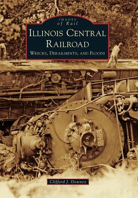 Illinois Central Railroad: Wrecks, Derailments, and Floods by Downey, Clifford J.