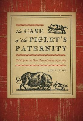 The Case of the Piglet's Paternity: Trials from the New Haven Colony, 1639-1663 by Blue, Jon C.