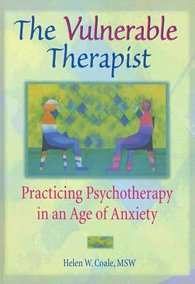 The Vulnerable Therapist: Practicing Psychotherapy in an Age of Anxiety by Coale, Helen W.