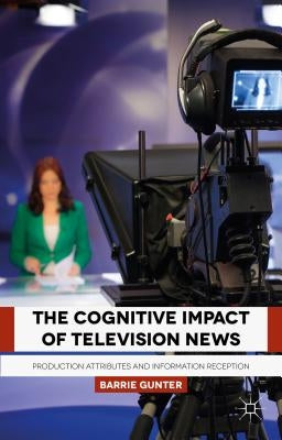 The Cognitive Impact of Television News: Production Attributes and Information Reception by Gunter, B.