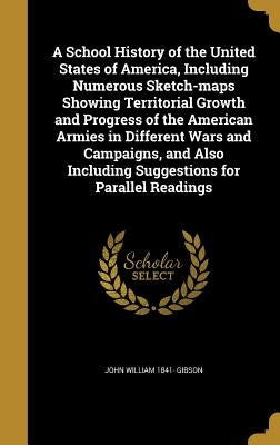 A School History of the United States of America, Including Numerous Sketch-maps Showing Territorial Growth and Progress of the American Armies in Dif by Gibson, John William 1841-